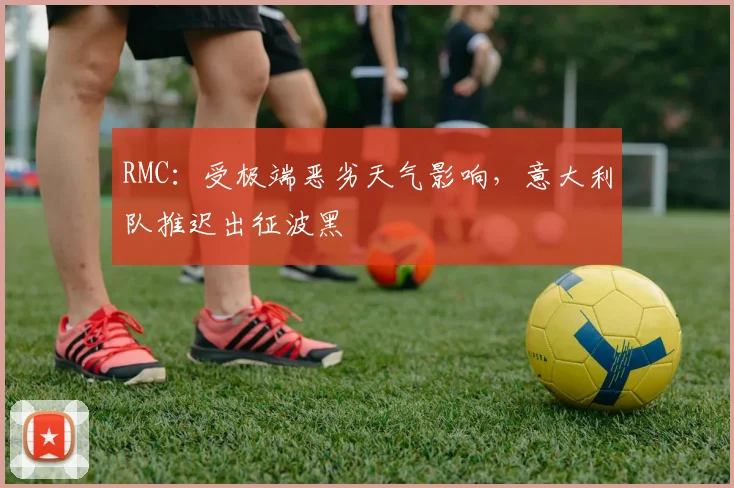 RMC：受极端恶劣天气影响，意大利队推迟出征波黑