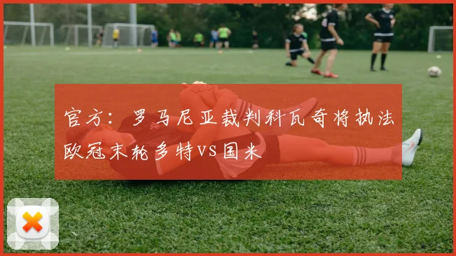 官方：罗马尼亚裁判科瓦奇将执法欧冠末轮多特vs国米