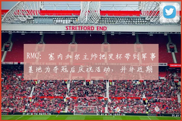 RMC：塞内加尔主帅把奖杯带到军事基地为夺冠后庆祝活动，并非近期