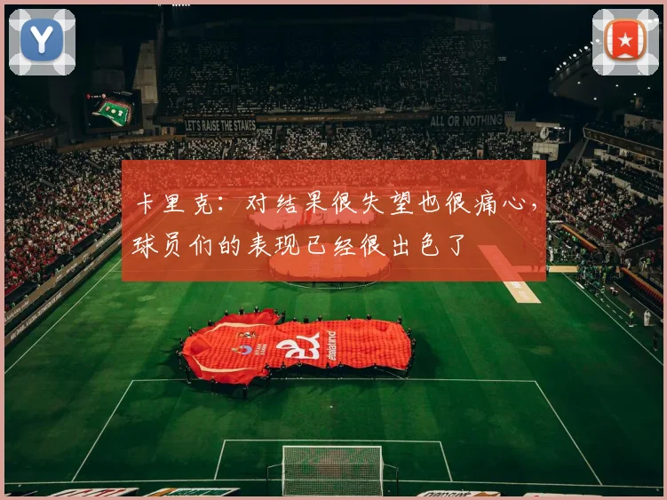 卡里克：对结果很失望也很痛心，球员们的表现已经很出色了