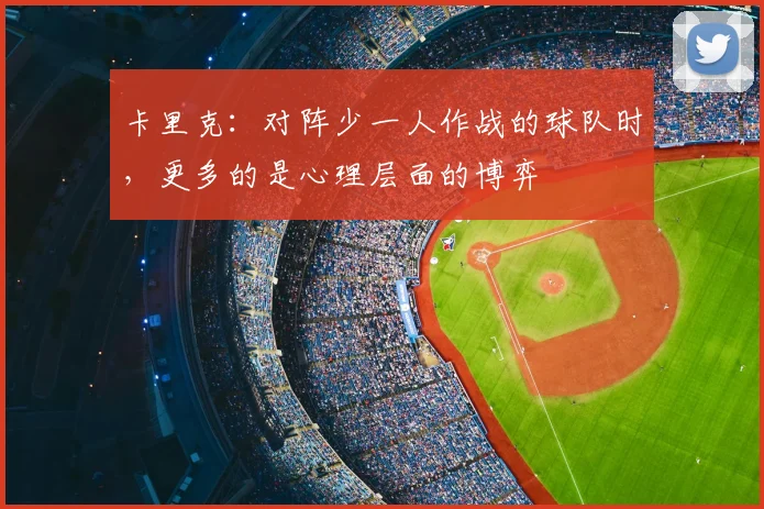 卡里克：对阵少一人作战的球队时，更多的是心理层面的博弈