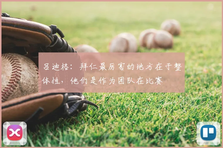 吕迪格：拜仁最厉害的地方在于整体性，他们是作为团队在比赛