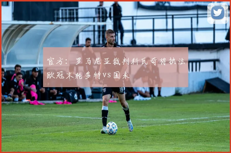 官方：罗马尼亚裁判科瓦奇将执法欧冠末轮多特vs国米