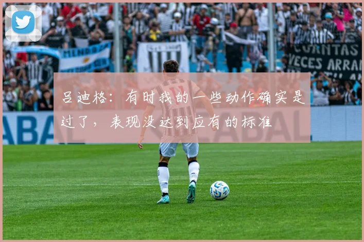 吕迪格：有时我的一些动作确实是过了，表现没达到应有的标准