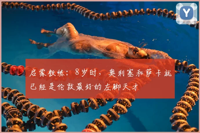 启蒙教练：8岁时，奥利塞和萨卡就已经是伦敦最好的左脚天才