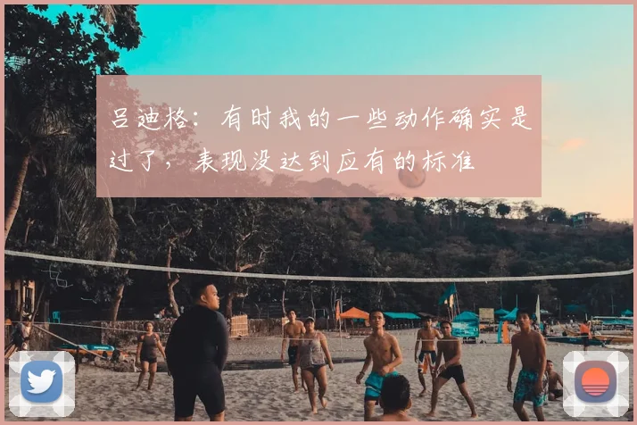 吕迪格：有时我的一些动作确实是过了，表现没达到应有的标准