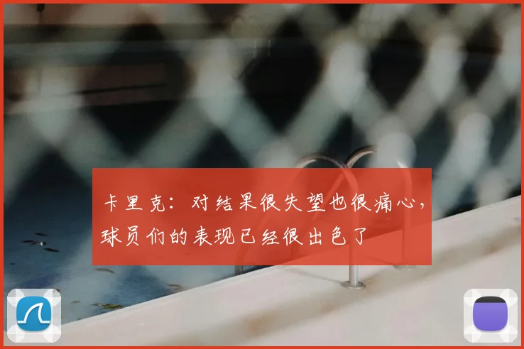 卡里克：对结果很失望也很痛心，球员们的表现已经很出色了