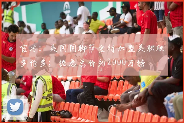 官方：美国国脚萨金特加盟美职联多伦多；据悉总价约2000万镑