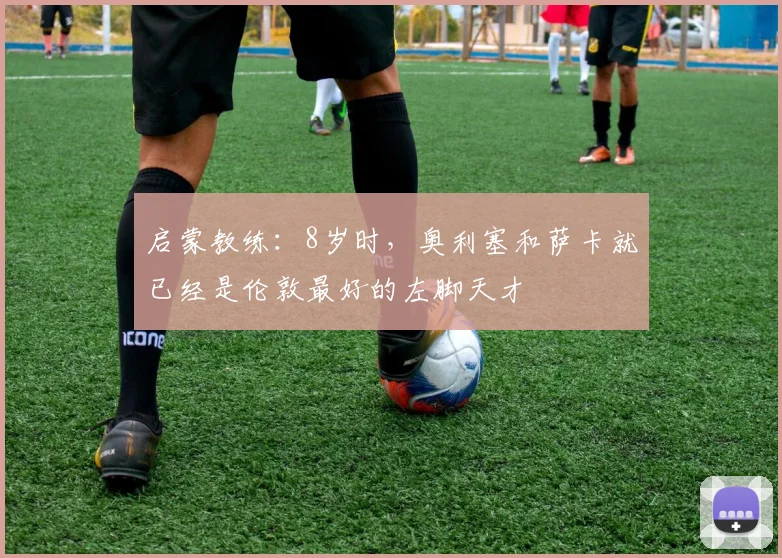 启蒙教练：8岁时，奥利塞和萨卡就已经是伦敦最好的左脚天才