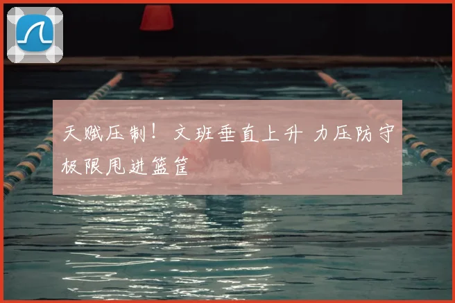 天赋压制！文班垂直上升 力压防守极限甩进篮筐