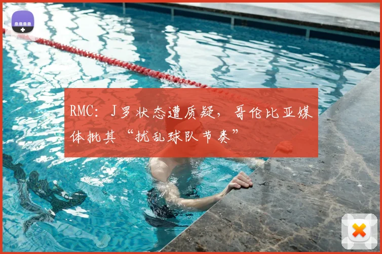 RMC：J罗状态遭质疑，哥伦比亚媒体批其“扰乱球队节奏”