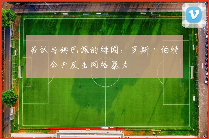 否认与姆巴佩的绯闻，罗斯·伯特伦公开反击网络暴力